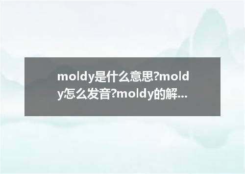 moldy是什么意思?moldy怎么发音?moldy的解释和用法