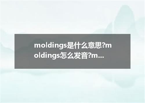 moldings是什么意思?moldings怎么发音?moldings的解释和用法