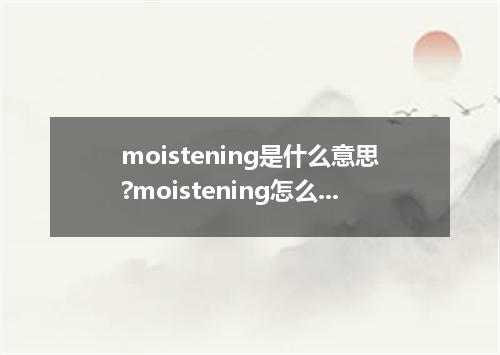 moistening是什么意思?moistening怎么发音?moistening的解释和用法