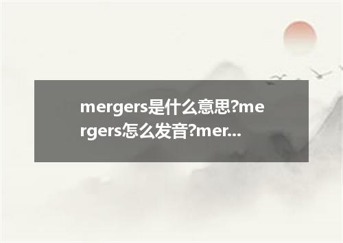 mergers是什么意思?mergers怎么发音?mergers的解释和用法