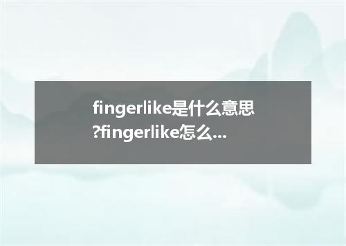 fingerlike是什么意思?fingerlike怎么发音?fingerlike的解释和用法
