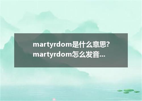 martyrdom是什么意思?martyrdom怎么发音?martyrdom的解释和用法