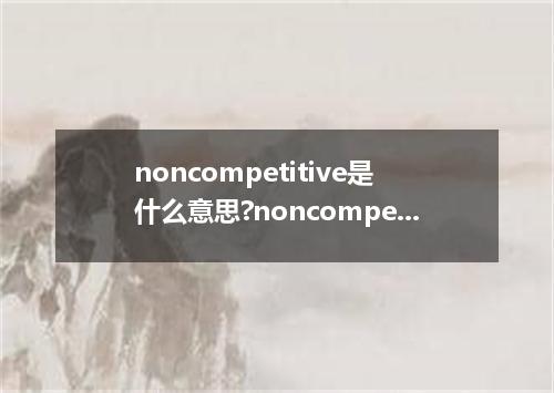 noncompetitive是什么意思?noncompetitive怎么发音?noncompetitive的解释和用法