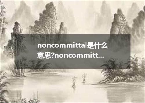 noncommittal是什么意思?noncommittal怎么发音?noncommittal的解释和用法