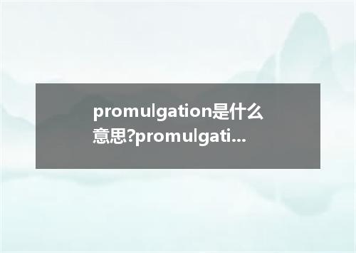 promulgation是什么意思?promulgation怎么发音?promulgation的解释和用法