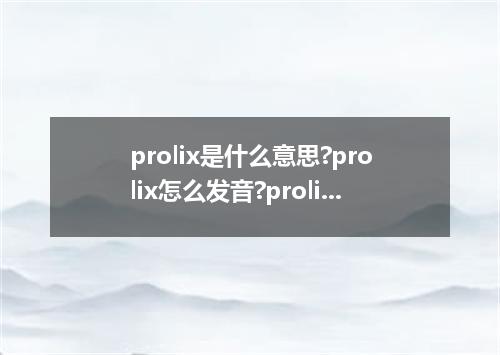 prolix是什么意思?prolix怎么发音?prolix的解释和用法