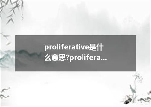 proliferative是什么意思?proliferative怎么发音?proliferative的解释和用法