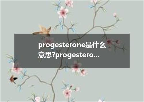 progesterone是什么意思?progesterone怎么发音?progesterone的解释和用法