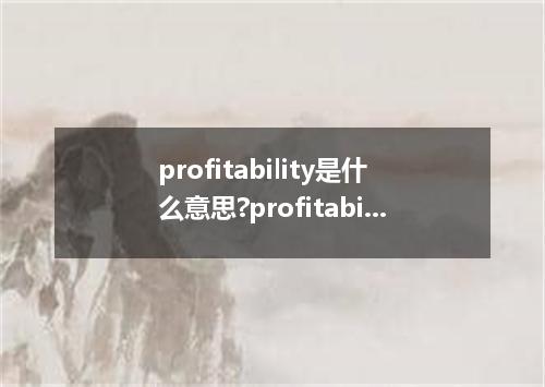 profitability是什么意思?profitability怎么发音?profitability的解释和用法