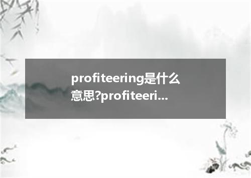 profiteering是什么意思?profiteering怎么发音?profiteering的解释和用法