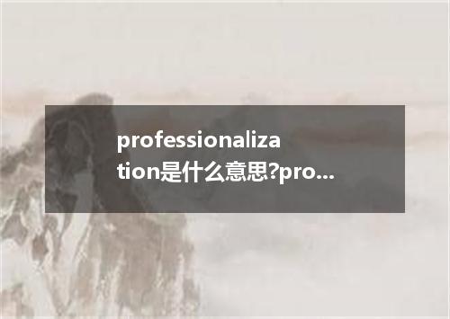 professionalization是什么意思?professionalization怎么发音?professionalization的解释和用法