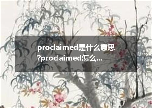 proclaimed是什么意思?proclaimed怎么发音?proclaimed的解释和用法