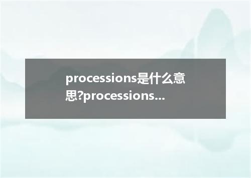 processions是什么意思?processions怎么发音?processions的解释和用法