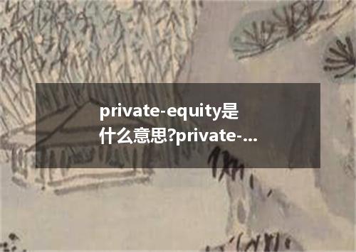 private-equity是什么意思?private-equity怎么发音?private-equity的解释和用法