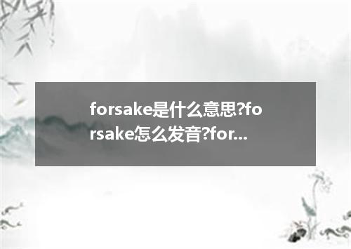 forsake是什么意思?forsake怎么发音?forsake的解释和用法