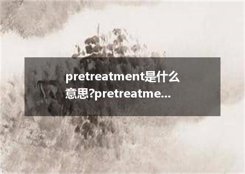 pretreatment是什么意思?pretreatment怎么发音?pretreatment的解释和用法
