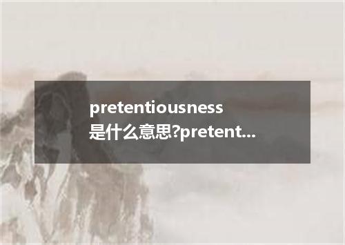 pretentiousness是什么意思?pretentiousness怎么发音?pretentiousness的解释和用法
