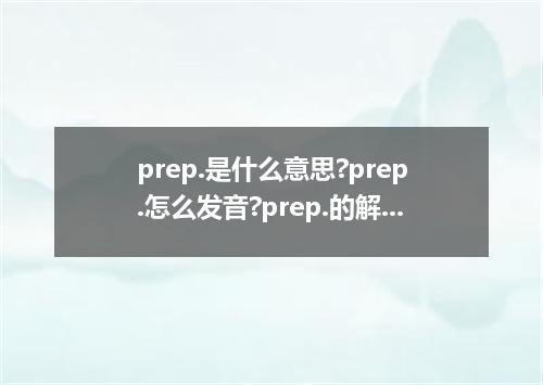 prep.是什么意思?prep.怎么发音?prep.的解释和用法