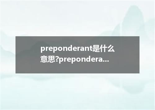 preponderant是什么意思?preponderant怎么发音?preponderant的解释和用法