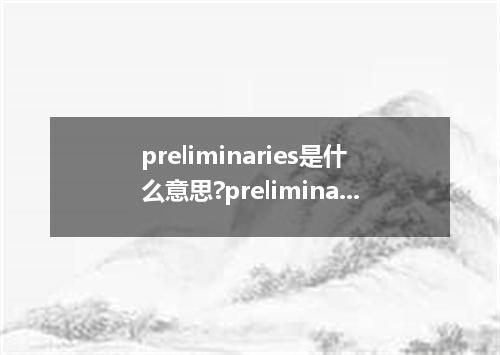 preliminaries是什么意思?preliminaries怎么发音?preliminaries的解释和用法