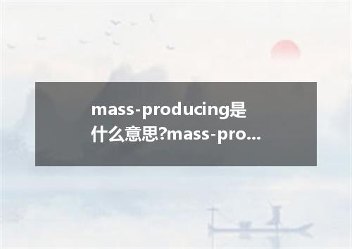 mass-producing是什么意思?mass-producing怎么发音?mass-producing的解释和用法