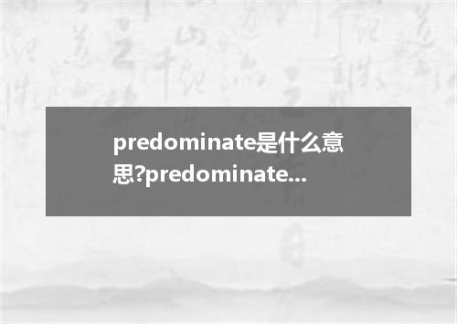 predominate是什么意思?predominate怎么发音?predominate的解释和用法