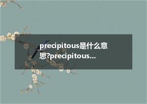 precipitous是什么意思?precipitous怎么发音?precipitous的解释和用法