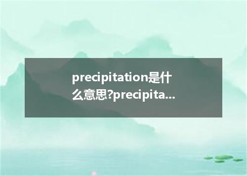 precipitation是什么意思?precipitation怎么发音?precipitation的解释和用法
