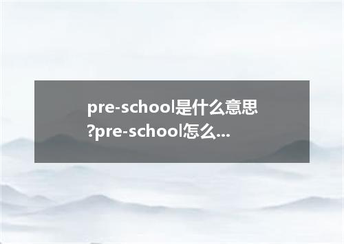 pre-school是什么意思?pre-school怎么发音?pre-school的解释和用法