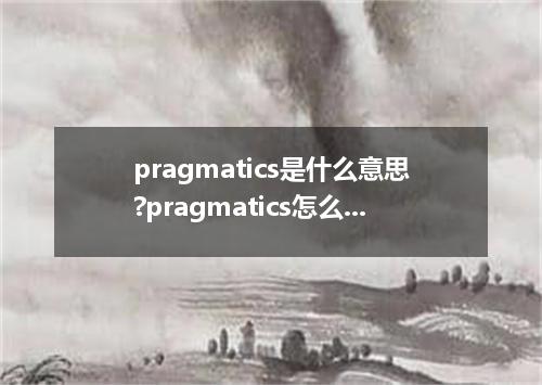 pragmatics是什么意思?pragmatics怎么发音?pragmatics的解释和用法