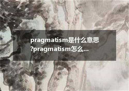 pragmatism是什么意思?pragmatism怎么发音?pragmatism的解释和用法