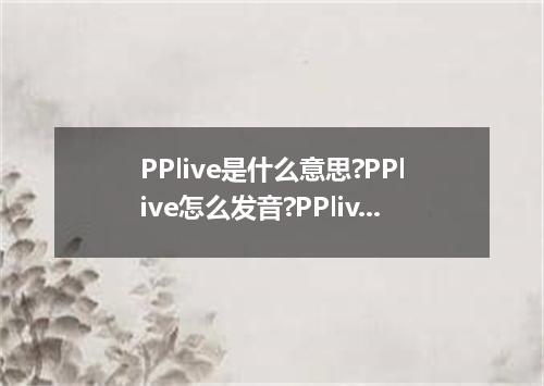 PPlive是什么意思?PPlive怎么发音?PPlive的解释和用法