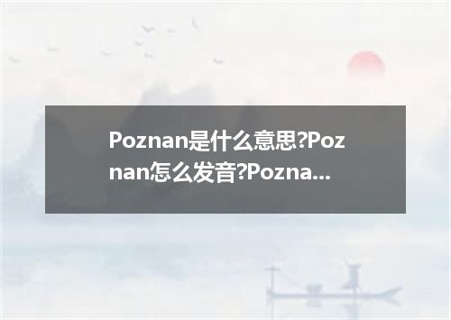 Poznan是什么意思?Poznan怎么发音?Poznan的解释和用法