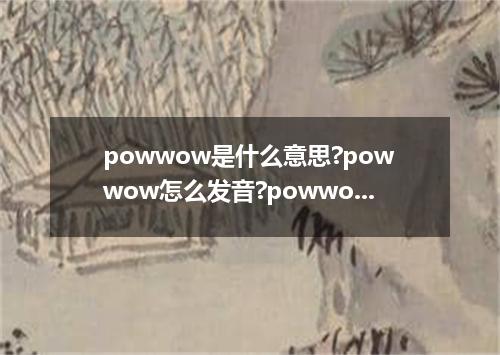 powwow是什么意思?powwow怎么发音?powwow的解释和用法