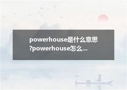 powerhouse是什么意思?powerhouse怎么发音?powerhouse的解释和用法
