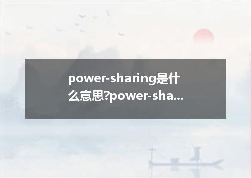 power-sharing是什么意思?power-sharing怎么发音?power-sharing的解释和用法