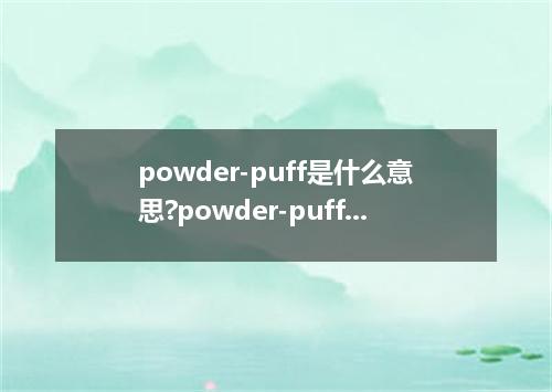 powder-puff是什么意思?powder-puff怎么发音?powder-puff的解释和用法