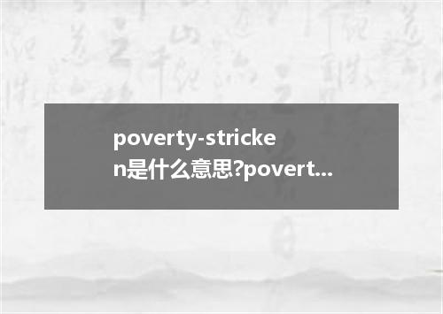 poverty-stricken是什么意思?poverty-stricken怎么发音?poverty-stricken的解释和用法