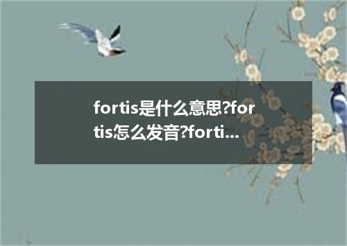 fortis是什么意思?fortis怎么发音?fortis的解释和用法