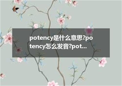 potency是什么意思?potency怎么发音?potency的解释和用法