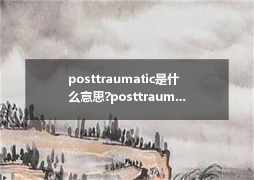 posttraumatic是什么意思?posttraumatic怎么发音?posttraumatic的解释和用法