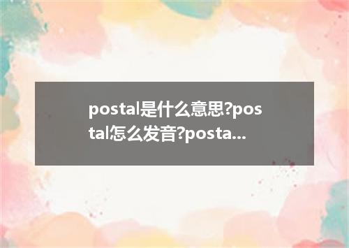 postal是什么意思?postal怎么发音?postal的解释和用法