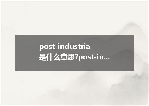 post-industrial是什么意思?post-industrial怎么发音?post-industrial的解释和用法