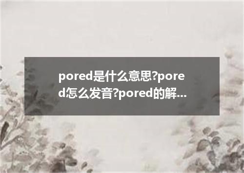 pored是什么意思?pored怎么发音?pored的解释和用法