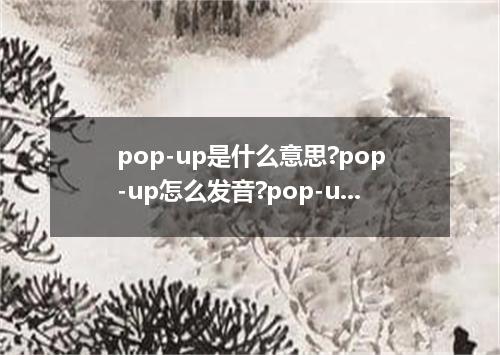 pop-up是什么意思?pop-up怎么发音?pop-up的解释和用法