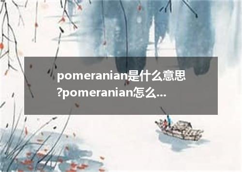 pomeranian是什么意思?pomeranian怎么发音?pomeranian的解释和用法