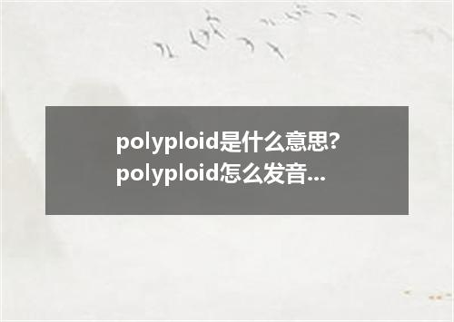 polyploid是什么意思?polyploid怎么发音?polyploid的解释和用法