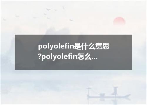 polyolefin是什么意思?polyolefin怎么发音?polyolefin的解释和用法