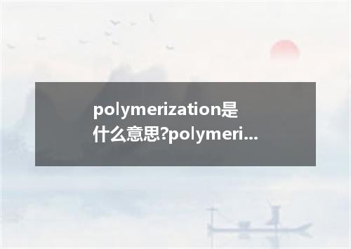 polymerization是什么意思?polymerization怎么发音?polymerization的解释和用法