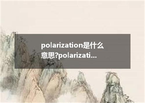 polarization是什么意思?polarization怎么发音?polarization的解释和用法